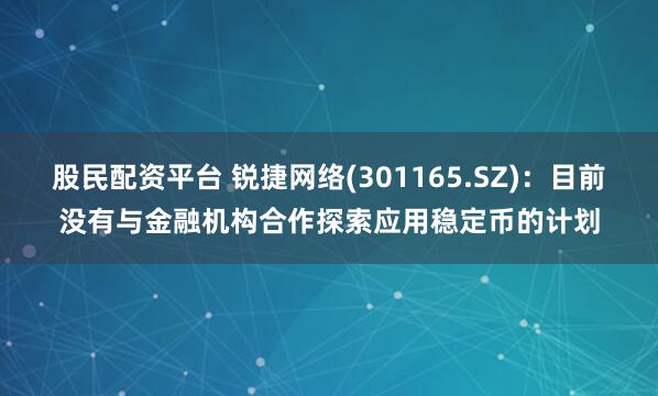 股民配资平台 锐捷网络(301165.SZ)：目前没有与金融机构合作探索应用稳定币的计划