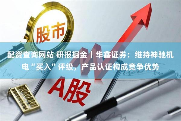 配资查询网站 研报掘金丨华鑫证券：维持神驰机电“买入”评级，产品认证构成竞争优势