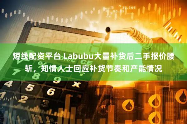 短线配资平台 Labubu大量补货后二手报价腰斩，知情人士回应补货节奏和产能情况