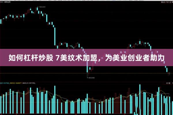 如何杠杆炒股 7美纹术加盟，为美业创业者助力