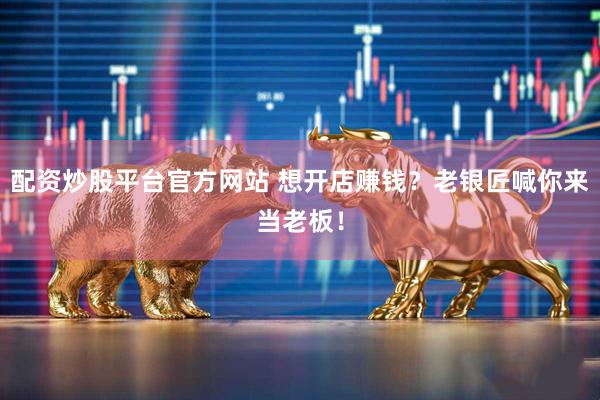 配资炒股平台官方网站 想开店赚钱？老银匠喊你来当老板！