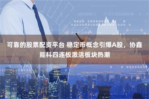 可靠的股票配资平台 稳定币概念引爆A股，协鑫能科四连板激活板块热潮
