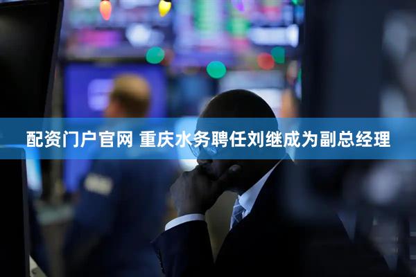 配资门户官网 重庆水务聘任刘继成为副总经理