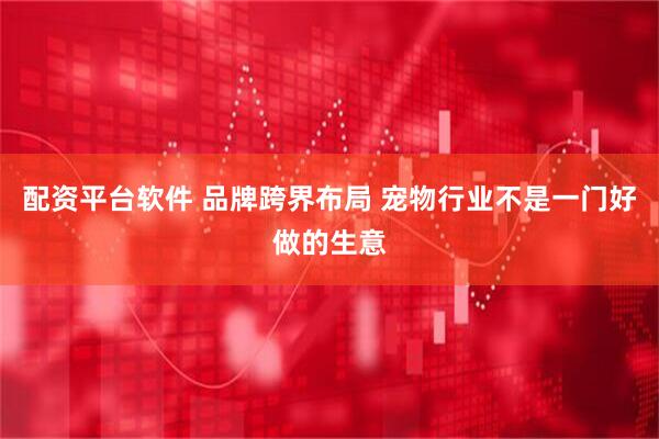 配资平台软件 品牌跨界布局 宠物行业不是一门好做的生意