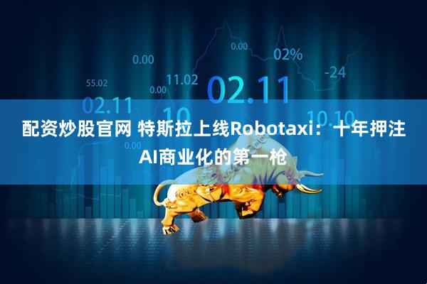 配资炒股官网 特斯拉上线Robotaxi：十年押注AI商业化的第一枪