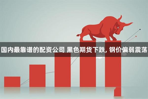 国内最靠谱的配资公司 黑色期货下跌, 钢价偏弱震荡