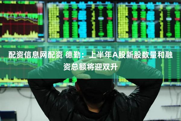 配资信息网配资 德勤：上半年A股新股数量和融资总额将迎双升