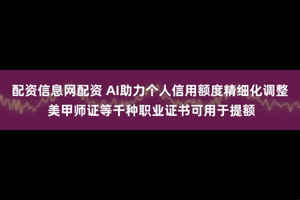 配资信息网配资 AI助力个人信用额度精细化调整 美甲师证等千种职业证书可用于提额