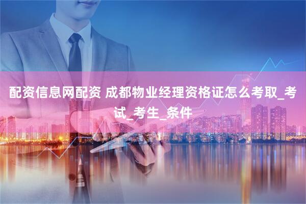 配资信息网配资 成都物业经理资格证怎么考取_考试_考生_条件