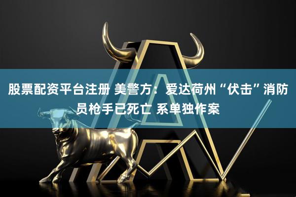 股票配资平台注册 美警方：爱达荷州“伏击”消防员枪手已死亡 系单独作案
