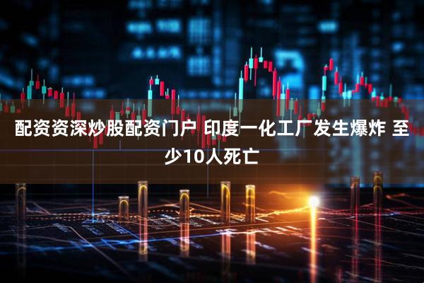 配资资深炒股配资门户 印度一化工厂发生爆炸 至少10人死亡