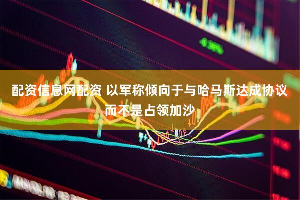 配资信息网配资 以军称倾向于与哈马斯达成协议而不是占领加沙