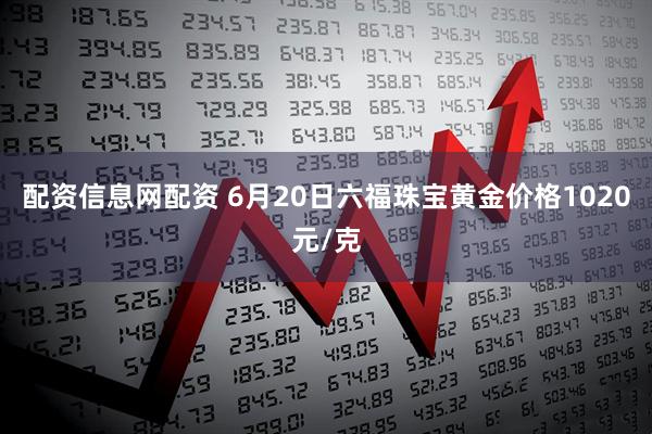 配资信息网配资 6月20日六福珠宝黄金价格1020元/克