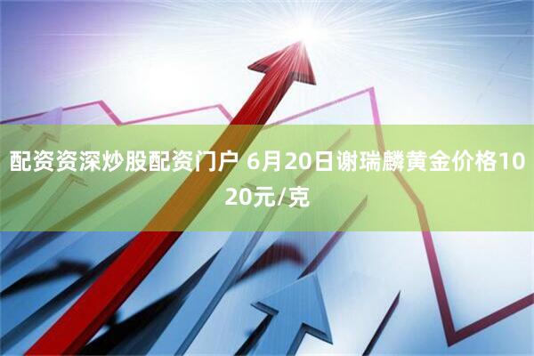 配资资深炒股配资门户 6月20日谢瑞麟黄金价格1020元/克
