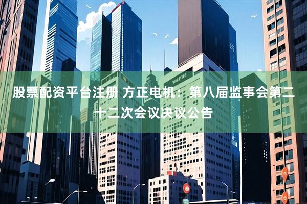 股票配资平台注册 方正电机：第八届监事会第二十二次会议决议公告