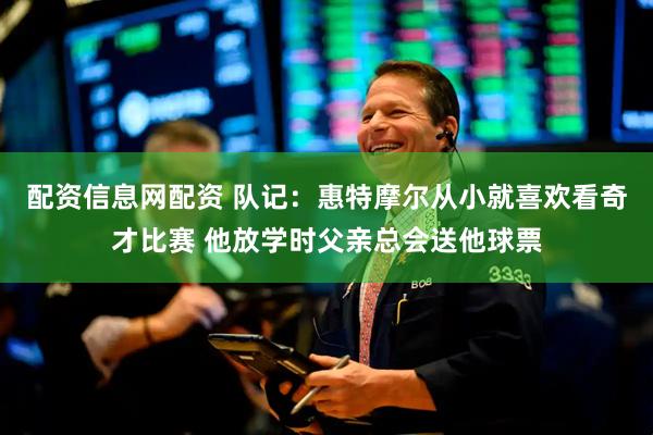 配资信息网配资 队记：惠特摩尔从小就喜欢看奇才比赛 他放学时父亲总会送他球票