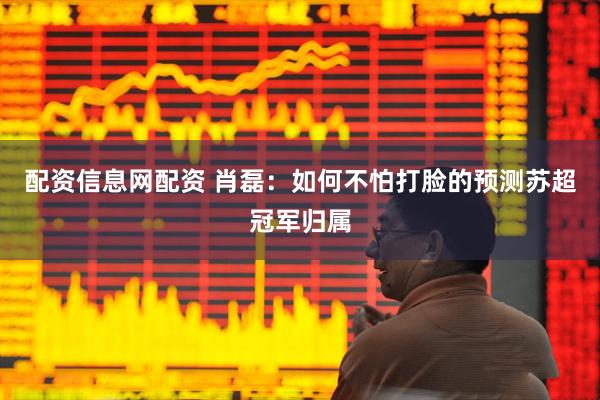 配资信息网配资 肖磊：如何不怕打脸的预测苏超冠军归属