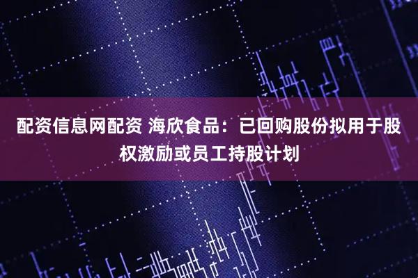 配资信息网配资 海欣食品：已回购股份拟用于股权激励或员工持股计划