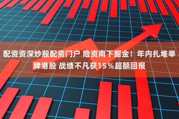 配资资深炒股配资门户 险资南下掘金！年内扎堆举牌港股 战绩不凡获15％超额回报
