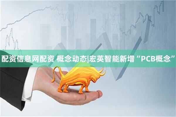 配资信息网配资 概念动态|宏英智能新增“PCB概念”