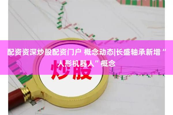 配资资深炒股配资门户 概念动态|长盛轴承新增“人形机器人”概念