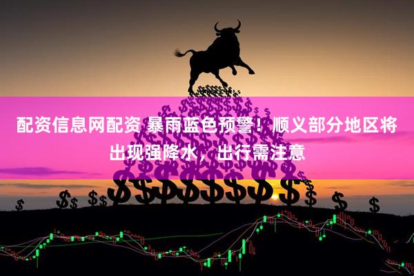 配资信息网配资 暴雨蓝色预警！顺义部分地区将出现强降水，出行需注意