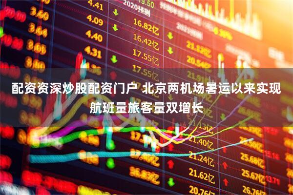 配资资深炒股配资门户 北京两机场暑运以来实现航班量旅客量双增长