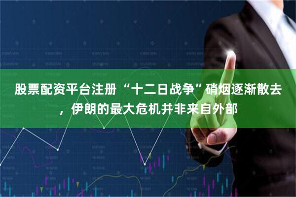 股票配资平台注册 “十二日战争”硝烟逐渐散去，伊朗的最大危机并非来自外部