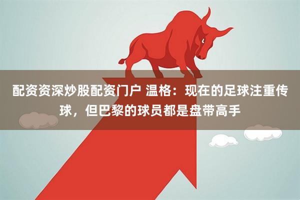 配资资深炒股配资门户 温格：现在的足球注重传球，但巴黎的球员都是盘带高手