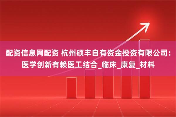 配资信息网配资 杭州硕丰自有资金投资有限公司：医学创新有赖医工结合_临床_康复_材料