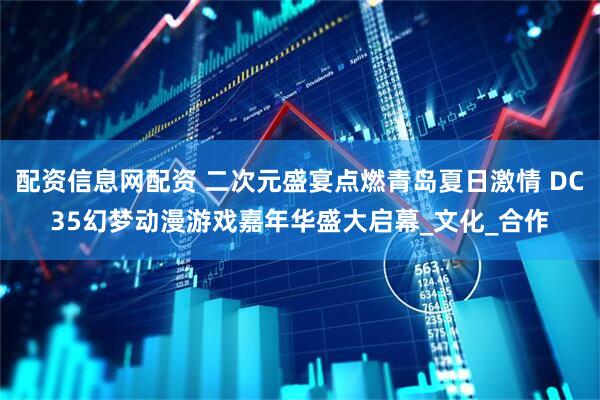 配资信息网配资 二次元盛宴点燃青岛夏日激情 DC35幻梦动漫游戏嘉年华盛大启幕_文化_合作