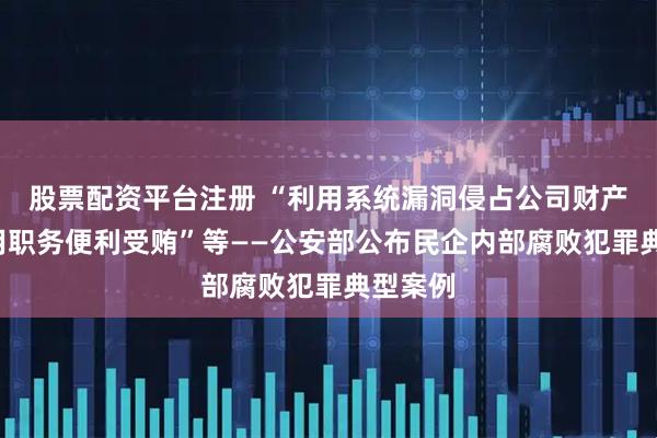 股票配资平台注册 “利用系统漏洞侵占公司财产”“利用职务便利受贿”等——公安部公布民企内部腐败犯罪典型案例