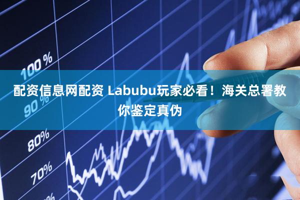 配资信息网配资 Labubu玩家必看！海关总署教你鉴定真伪