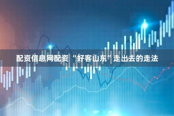 配资信息网配资 “好客山东”走出去的走法