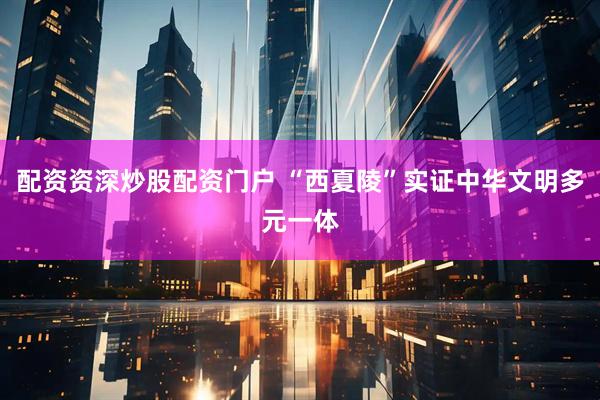 配资资深炒股配资门户 “西夏陵”实证中华文明多元一体