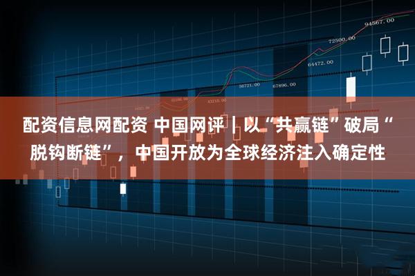配资信息网配资 中国网评｜以“共赢链”破局“脱钩断链”，中国开放为全球经济注入确定性