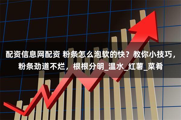 配资信息网配资 粉条怎么泡软的快？教你小技巧，粉条劲道不烂，根根分明_温水_红薯_菜肴