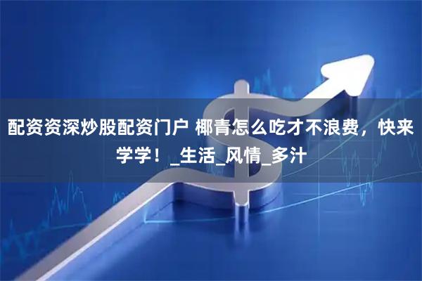 配资资深炒股配资门户 椰青怎么吃才不浪费，快来学学！_生活_风情_多汁