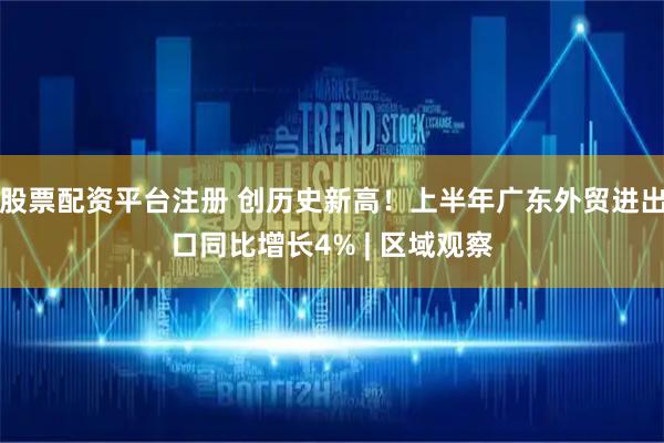 股票配资平台注册 创历史新高！上半年广东外贸进出口同比增长4% | 区域观察