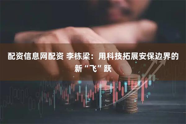 配资信息网配资 李栋梁：用科技拓展安保边界的新“飞”跃