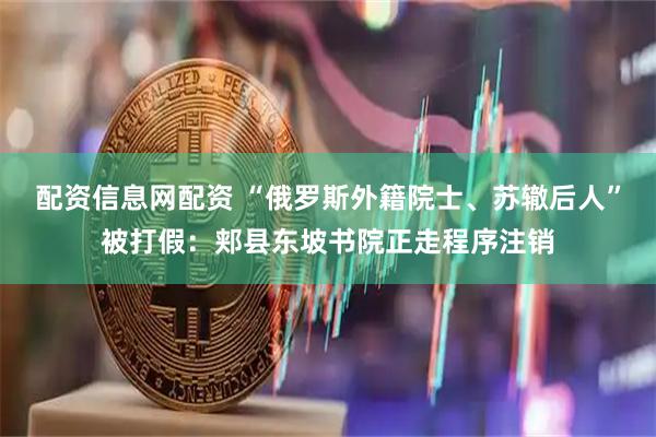 配资信息网配资 “俄罗斯外籍院士、苏辙后人”被打假：郏县东坡书院正走程序注销
