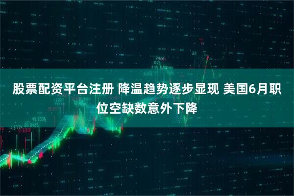 股票配资平台注册 降温趋势逐步显现 美国6月职位空缺数意外下降