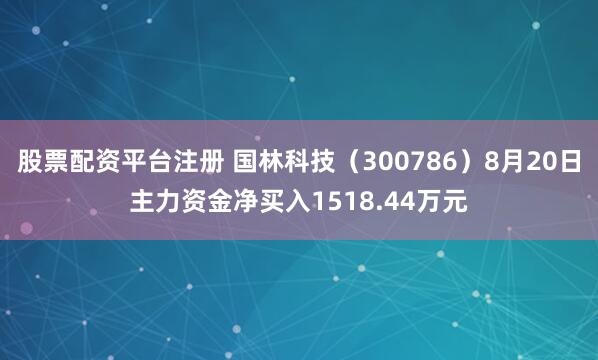 股票配资平台注册 国林科技（300786）8月20日主力资金净买入1518.44万元