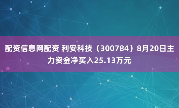 配资信息网配资 利安科技（300784）8月20日主力资金净买入25.13万元