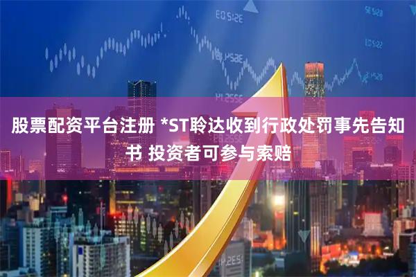股票配资平台注册 *ST聆达收到行政处罚事先告知书 投资者可参与索赔