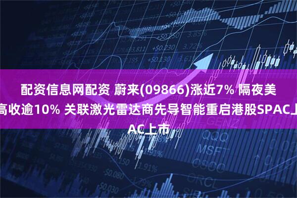 配资信息网配资 蔚来(09866)涨近7% 隔夜美股高收逾10% 关联激光雷达商先导智能重启港股SPAC上市