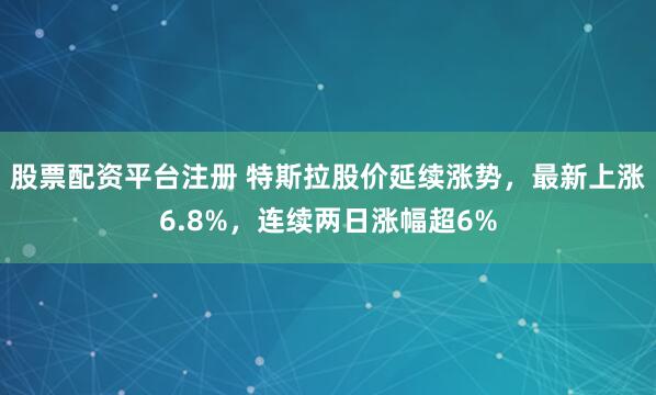 股票配资平台注册 特斯拉股价延续涨势，最新上涨6.8%，连续两日涨幅超6%