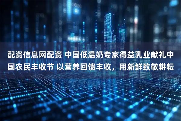 配资信息网配资 中国低温奶专家得益乳业献礼中国农民丰收节 以营养回馈丰收，用新鲜致敬耕耘