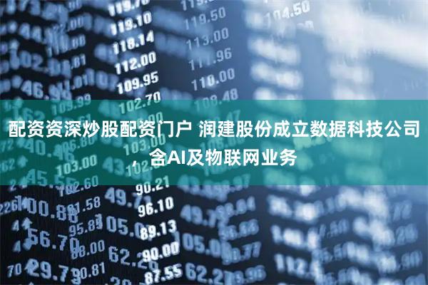 配资资深炒股配资门户 润建股份成立数据科技公司，含AI及物联网业务