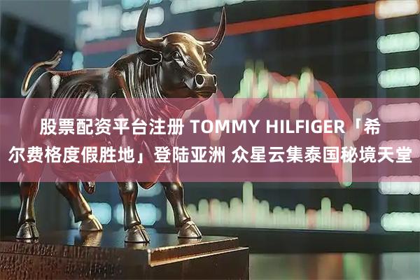 股票配资平台注册 TOMMY HILFIGER「希尔费格度假胜地」登陆亚洲 众星云集泰国秘境天堂